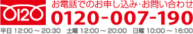 お電話でのお申し込み・お問い合わせ　フリーダイヤル0120-007-190　平日12:00～20:30 土曜12:00～20:00 日曜10:00～16:00