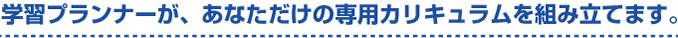 先生1名に対して生徒2名まで。学習プランナーが、あなただけの専用カリキュラムを組み立てます。